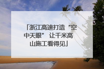 浙江高速打造“空中天眼” 让千米高山施工看得见
