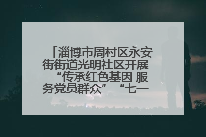 淄博市周村区永安街街道光明社区开展“传承红色基因 服务党员群众”“七一”系列主题活动