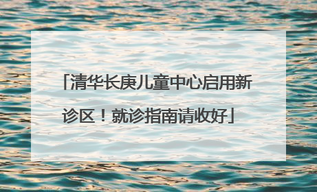 清华长庚儿童中心启用新诊区！就诊指南请收好