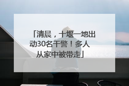 清晨，十堰一地出动30名干警！多人从家中被带走