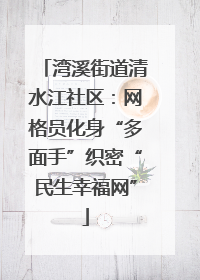 湾溪街道清水江社区：网格员化身“多面手”织密“民生幸福网”