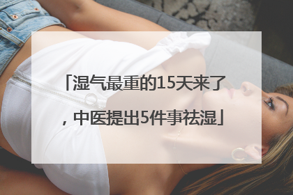湿气最重的15天来了，中医提出5件事祛湿