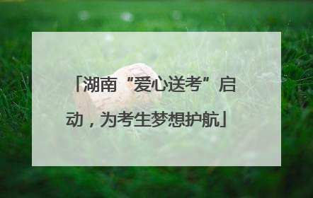 湖南“爱心送考”启动，为考生梦想护航