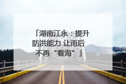 湖南江永：提升防洪能力 让雨后不再“看海”
