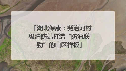 湖北保康：尧治河村级消防站打造“防消联勤”的山区样板
