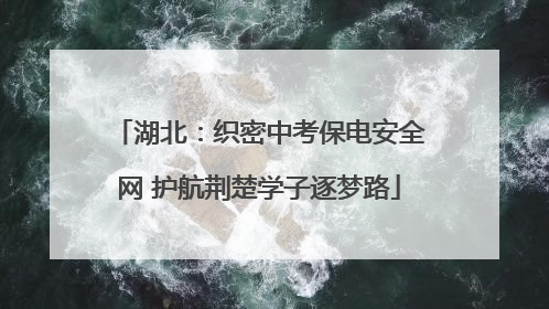 湖北：织密中考保电安全网 护航荆楚学子逐梦路