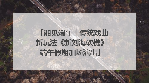 湘见端午丨传统戏曲新玩法《新刘海砍樵》端午假期加场演出