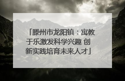 滕州市龙阳镇：寓教于乐激发科学兴趣 创新实践培育未来人才