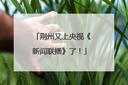 荆州又上央视《新闻联播》了！