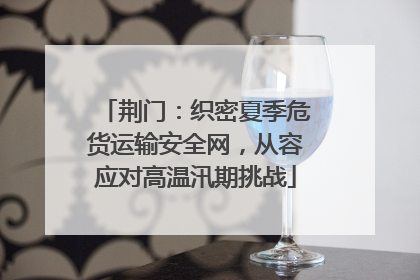 荆门：织密夏季危货运输安全网，从容应对高温汛期挑战