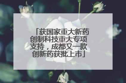 获国家重大新药创制科技重大专项支持，成都又一款创新药获批上市