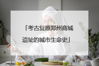 考古复原郑州商城遗址的城市生命史