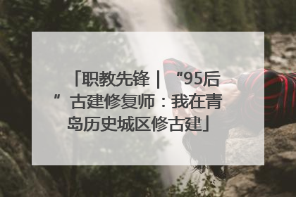 职教先锋｜“95后”古建修复师：我在青岛历史城区修古建