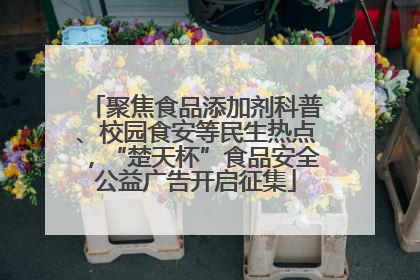 聚焦食品添加剂科普、校园食安等民生热点，“楚天杯”食品安全公益广告开启征集