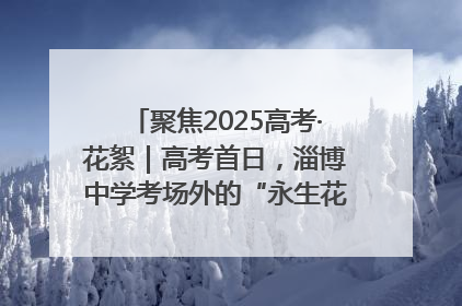 聚焦2025高考·花絮｜高考首日，淄博中学考场外的“永生花”传递温暖与祝福