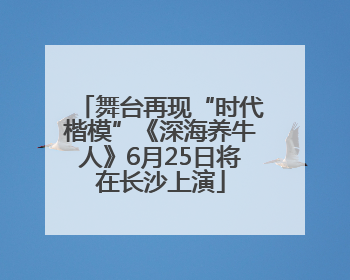 舞台再现“时代楷模”《深海养牛人》6月25日将在长沙上演