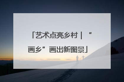 艺术点亮乡村｜“画乡”画出新图景
