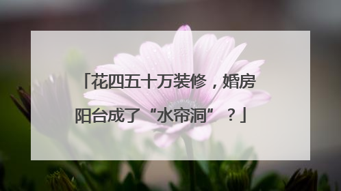 花四五十万装修，婚房阳台成了“水帘洞”？