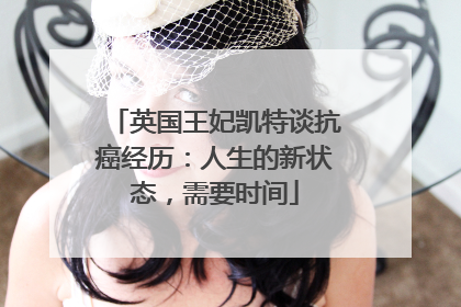 英国王妃凯特谈抗癌经历：人生的新状态，需要时间