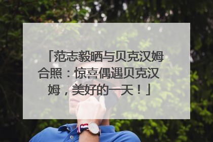 范志毅晒与贝克汉姆合照：惊喜偶遇贝克汉姆，美好的一天！