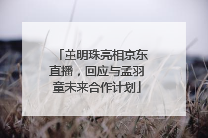 董明珠亮相京东直播，回应与孟羽童未来合作计划