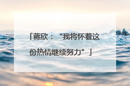 蒋欣：“我将怀着这份热情继续努力”