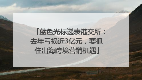 蓝色光标递表港交所：去年亏损近3亿元，要抓住出海跨境营销机遇