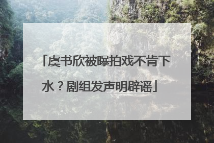虞书欣被曝拍戏不肯下水？剧组发声明辟谣