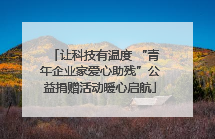 让科技有温度 “青年企业家爱心助残”公益捐赠活动暖心启航
