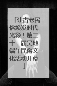 让古老民俗焕发时代光彩！第二十一届吴地端午民俗文化活动开幕