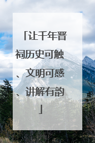 让千年晋祠历史可触、文明可感、讲解有韵