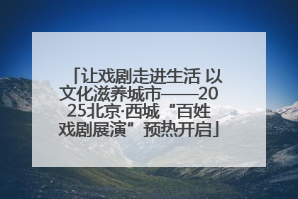 让戏剧走进生活 以文化滋养城市——2025北京·西城“百姓戏剧展演”预热开启