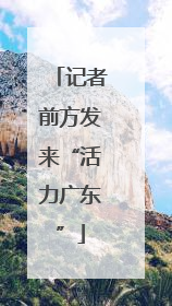 记者前方发来“活力广东”
