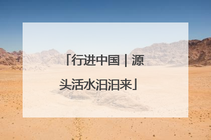 行进中国｜源头活水汩汩来