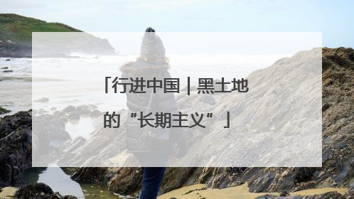 行进中国｜黑土地的“长期主义”