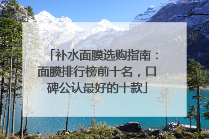 补水面膜选购指南：面膜排行榜前十名，口碑公认最好的十款