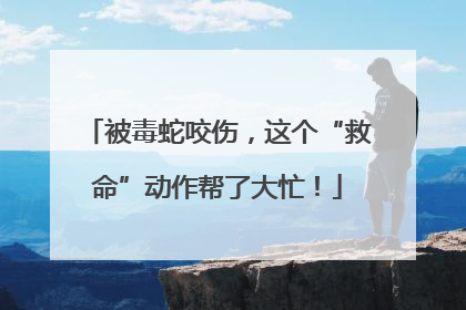 被毒蛇咬伤，这个“救命”动作帮了大忙！