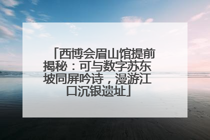 西博会眉山馆提前揭秘：可与数字苏东坡同屏吟诗，漫游江口沉银遗址