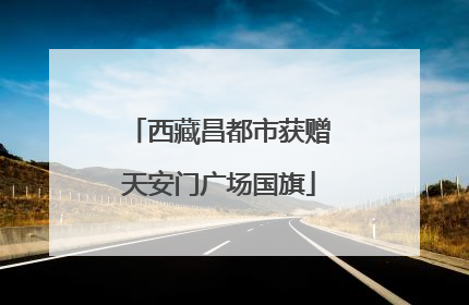 西藏昌都市获赠天安门广场国旗