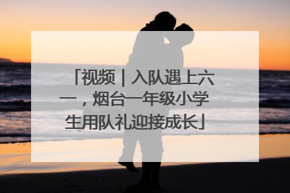 视频｜入队遇上六一，烟台一年级小学生用队礼迎接成长