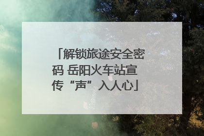 解锁旅途安全密码 岳阳火车站宣传“声”入人心