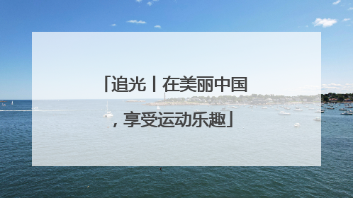 追光丨在美丽中国，享受运动乐趣