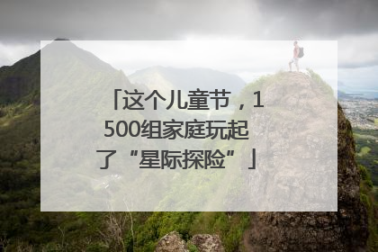 这个儿童节，1500组家庭玩起了“星际探险”
