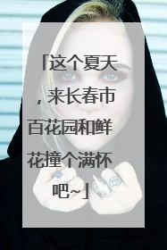 这个夏天，来长春市百花园和鲜花撞个满怀吧~