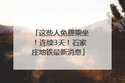 这些人免费乘坐！连续3天！石家庄地铁最新消息
