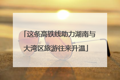 这条高铁线助力湖南与大湾区旅游往来升温