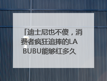 迪士尼也不傻，消费者疯狂追捧的LABUBU能够红多久？｜热财经