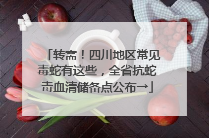 转需！四川地区常见毒蛇有这些，全省抗蛇毒血清储备点公布→
