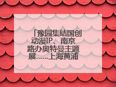 豫园集结国创动漫IP、南京路办奥特曼主题展……上海黄浦夜生活节启动