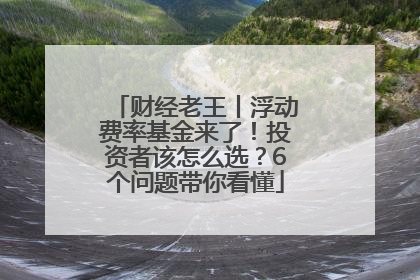 财经老王丨浮动费率基金来了！投资者该怎么选？6个问题带你看懂